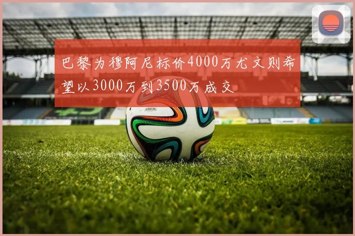 巴黎为穆阿尼标价4000万尤文则希望以3000万到3500万成交