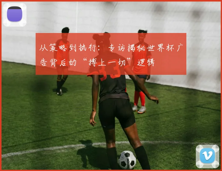 从策略到执行：专访揭秘世界杯广告背后的“搏上一切”逻辑