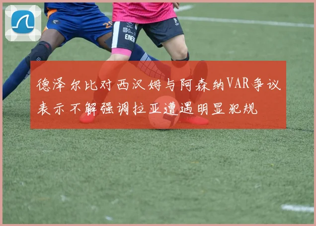 德泽尔比对西汉姆与阿森纳VAR争议表示不解强调拉亚遭遇明显犯规