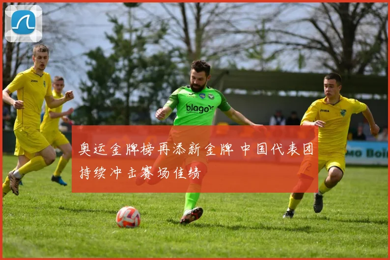 奥运金牌榜再添新金牌 中国代表团持续冲击赛场佳绩