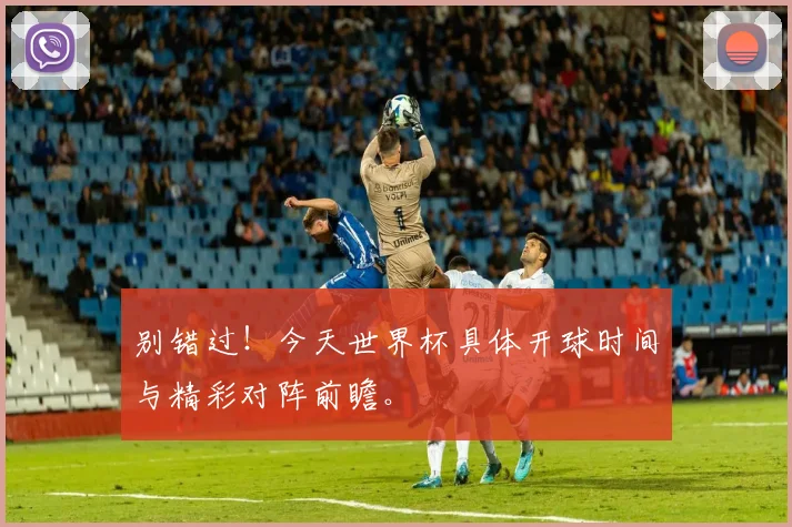 别错过！今天世界杯具体开球时间与精彩对阵前瞻。