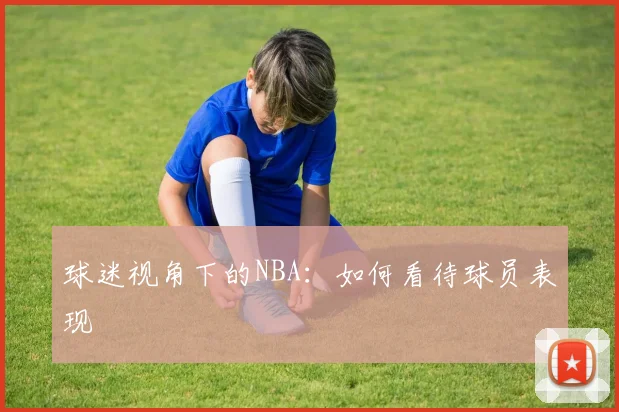 球迷视角下的NBA：如何看待球员表现