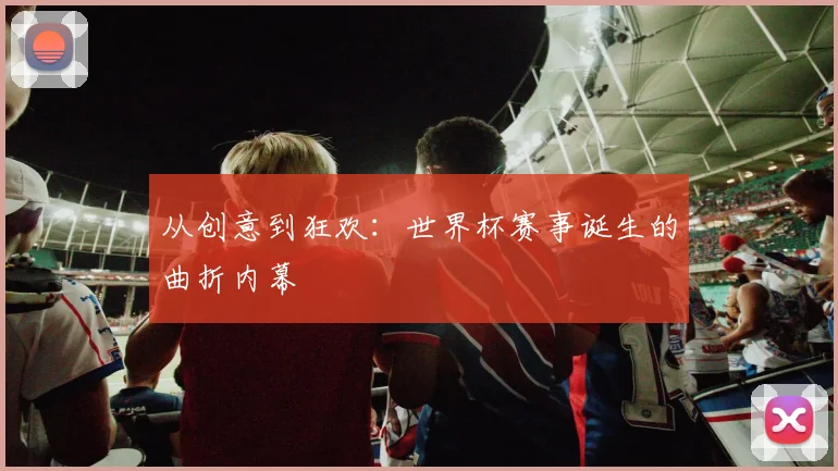 从创意到狂欢：世界杯赛事诞生的曲折内幕