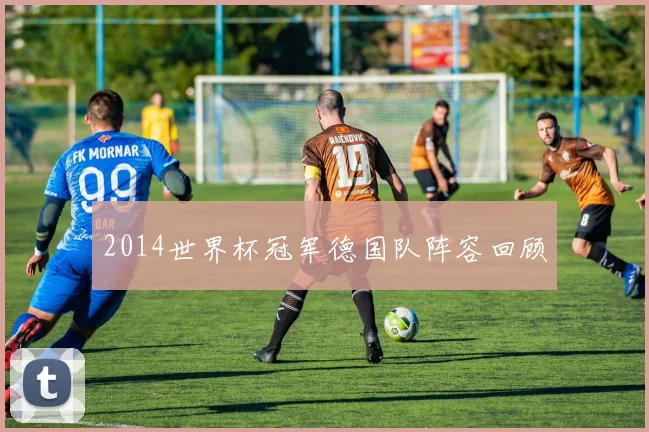 2014世界杯冠军德国队阵容回顾