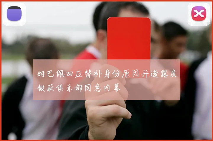 姆巴佩回应替补身份原因并透露度假获俱乐部同意内幕